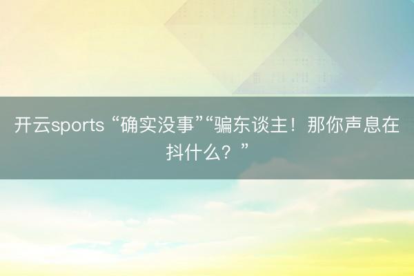 开云sports “确实没事”“骗东谈主!那你声息在抖什么?”