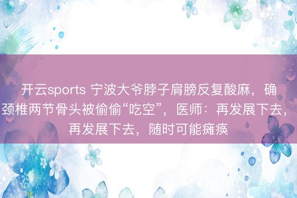 开云sports 宁波大爷脖子肩膀反复酸麻，确诊脊柱感染！颈椎两节骨头被偷偷“吃空”，医师：再发展下去，随时可能瘫痪