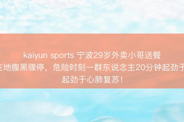 kaiyun sports 宁波29岁外卖小哥送餐途中颠仆在地腹黑骤停,危险时刻一群东说念主20分钟起劲于心肺复苏!