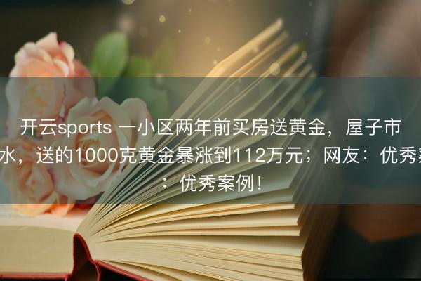开云sports 一小区两年前买房送黄金,屋子市值缩水,送的1000克黄金暴涨到112万元;网友:优秀案例!