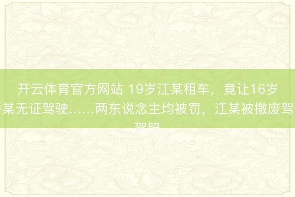 开云体育官方网站 19岁江某租车,竟让16岁潘某无证驾驶……两东说念主均被罚,江某被撤废驾照