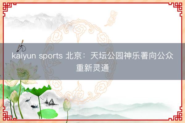 kaiyun sports 北京：天坛公园神乐署向公众重新灵通
