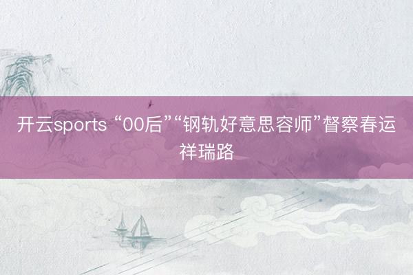 开云sports “00后”“钢轨好意思容师”督察春运祥瑞路