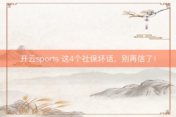开云sports 这4个社保坏话，<a href=
