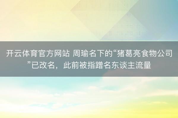 开云体育官方网站 周瑜名下的“猪葛亮食物公司”已改名,此前被指蹭名东谈主流量
