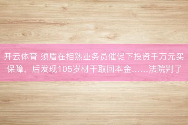 开云体育 须眉在相熟业务员催促下投资千万元买保障,后发现105岁材干取回本金……法院判了