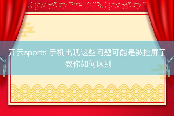 开云sports 手机出现这些问题可能是被控屏了 教你如何区别