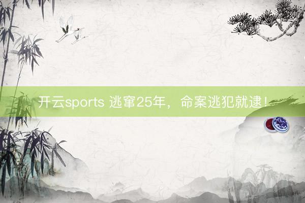 开云sports 逃窜25年，命案逃犯就逮！