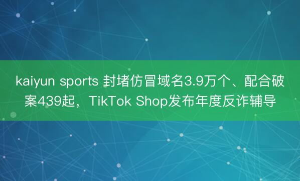 kaiyun sports 封堵仿冒域名3.9万个、配合破案439起，TikTok Shop发布年度反诈辅导