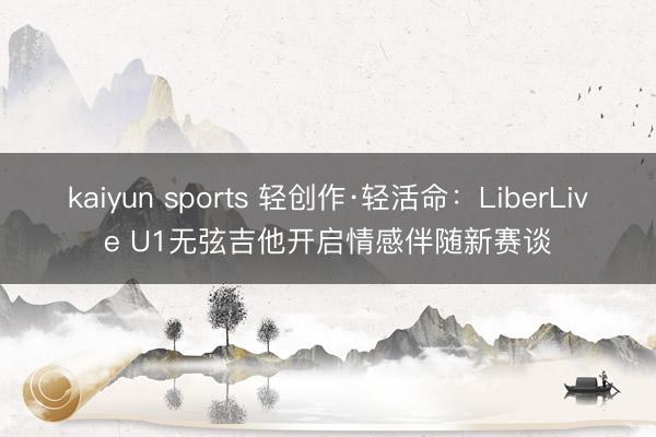 kaiyun sports 轻创作·轻活命:LiberLive U1无弦吉他开启情感伴随新赛谈