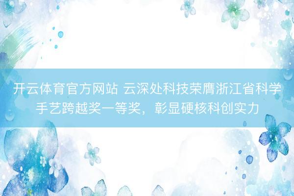 开云体育官方网站 云深处科技荣膺浙江省科学手艺跨越奖一等奖,彰显硬核科创实力