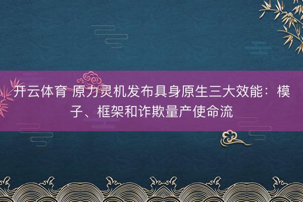 开云体育 原力灵机发布具身原生三大效能:模子、框架和诈欺量产使命流