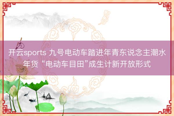 开云sports 九号电动车踏进年青东说念主潮水年货 “电动车目田”成生计新开放形式