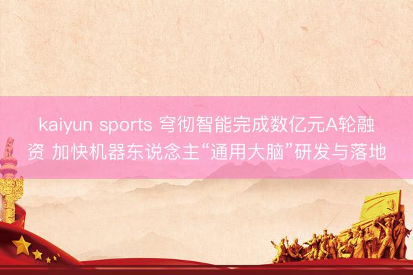 kaiyun sports 穹彻智能完成数亿元A轮融资 加快机器东说念主“通用大脑”研发与落地