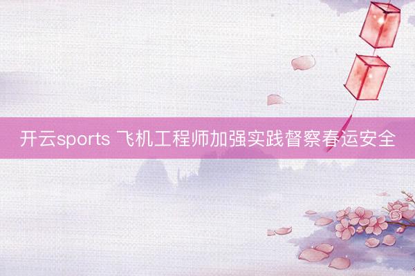 开云sports 飞机工程师加强实践督察春运安全