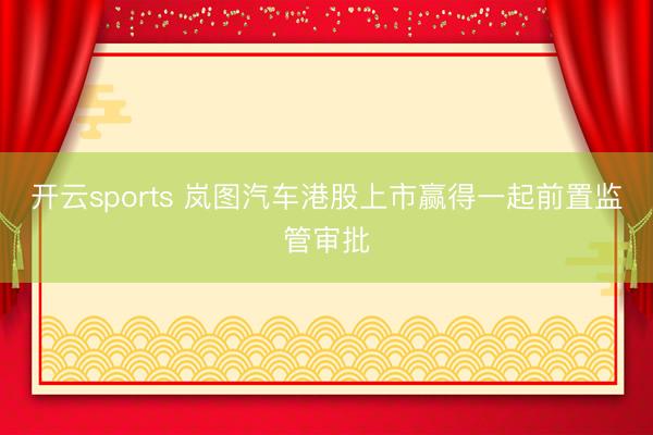 开云sports 岚图汽车港股上市赢得一起前置监管审批