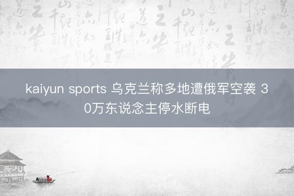 kaiyun sports 乌克兰称多地遭俄军空袭 30万东说念主停水断电