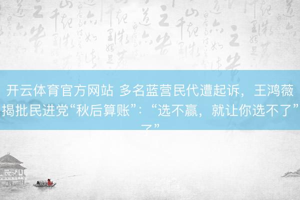 开云体育官方网站 多名蓝营民代遭起诉，王鸿薇揭批民进党“秋后算账”：“选不赢，就让你选不了”
