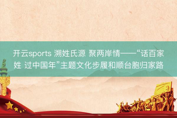 开云sports 溯姓氏源 聚两岸情——“话百家姓 过中国年”主题文化步履和顺台胞归家路