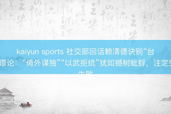 kaiyun sports 社交部回话赖清德诀别“台独”谬论：“倚外谋独”“以武拒统”犹如撼树蚍蜉，注定失败