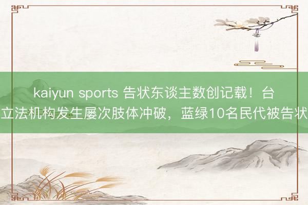 kaiyun sports 告状东谈主数创记载！台立法机构发生屡次肢体冲破，蓝绿10名民代被告状