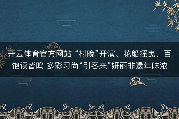 开云体育官方网站 “村晚”开演、花船摇曳、百饱读皆鸣 多彩习尚“引客来”妍丽非遗年味浓