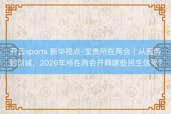 开云sports 新华视点·宝贵所在两会|从服务到训诫,2026年所在两会开释哪些民生信号?
