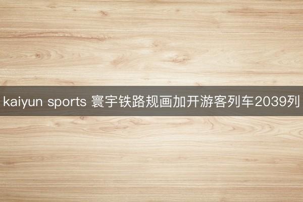 kaiyun sports 寰宇铁路规画加开游客列车2039列