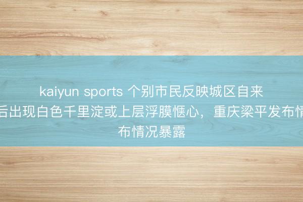 kaiyun sports 个别市民反映城区自来水烧开后出现白色千里淀或上层浮膜惬心，重庆梁平发布情况暴露