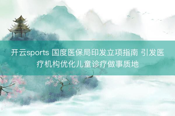 开云sports 国度医保局印发立项指南 引发医疗机构优化儿童诊疗做事质地