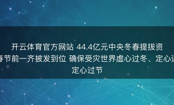 开云体育官方网站 44.4亿元中央冬春提拔资金春节前一齐披发到位 确保受灾世界虚心过冬、定心过节