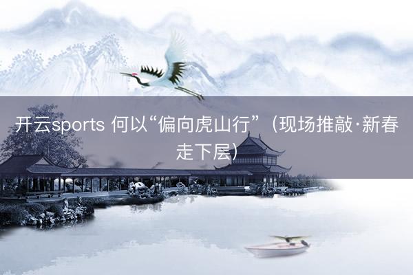 开云sports 何以“偏向虎山行”（现场推敲·新春走下层）