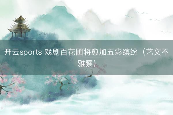 开云sports 戏剧百花圃将愈加五彩缤纷（艺文不雅察）