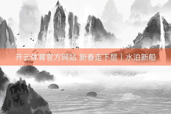 开云体育官方网站 新春走下层|水泊新船