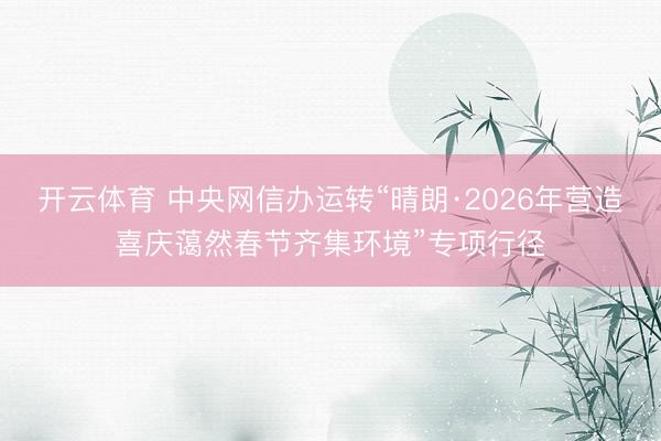 开云体育 中央网信办运转“晴朗·2026年营造喜庆蔼然春节齐集环境”专项行径