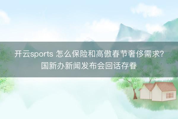 开云sports 怎么保险和高傲春节奢侈需求？国新办新闻发布会回话存眷