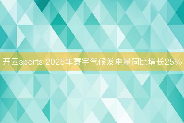 开云sports 2025年寰宇气候发电量同比增长25%