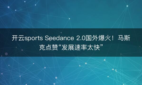 开云sports Seedance 2.0国外爆火！马斯克点赞“发展速率太快”