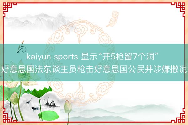 kaiyun sports 显示“开5枪留7个洞” 好意思国法东谈主员枪击好意思国公民并涉嫌撒谎