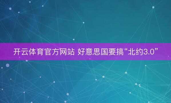 开云体育官方网站 好意思国要搞“北约3.0”