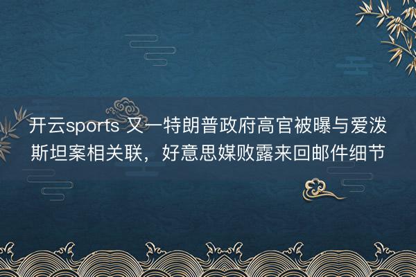 开云sports 又一特朗普政府高官被曝与爱泼斯坦案相关联，好意思媒败露来回邮件细节