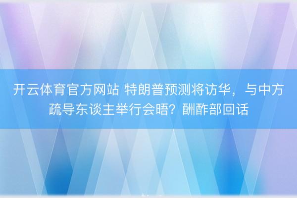 开云体育官方网站 特朗普预测将访华，与中方疏导东谈主举行会晤？酬酢部回话