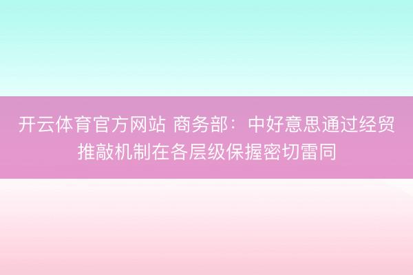 开云体育官方网站 商务部：中好意思通过经贸推敲机制在各层级保握密切雷同