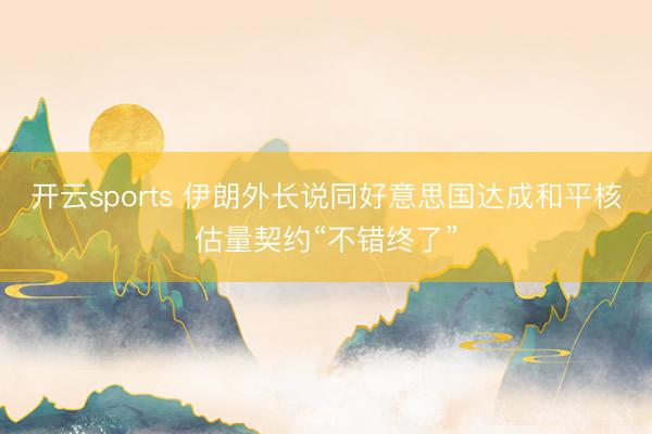 开云sports 伊朗外长说同好意思国达成和平核估量契约“不错终了”