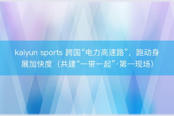 kaiyun sports 跨国“电力高速路”，跑动身展加快度（共建“一带一起”·第一现场）