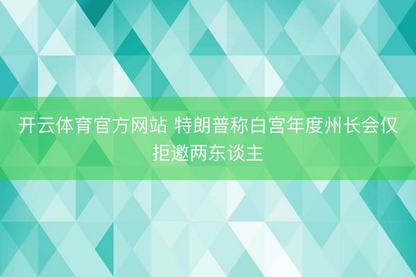 开云体育官方网站 特朗普称白宫年度州长会仅拒邀两东谈主