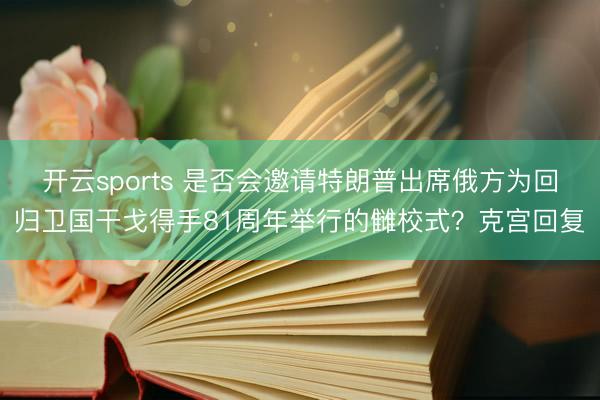 开云sports 是否会邀请特朗普出席俄方为回归卫国干戈得手81周年举行的雠校式？克宫回复