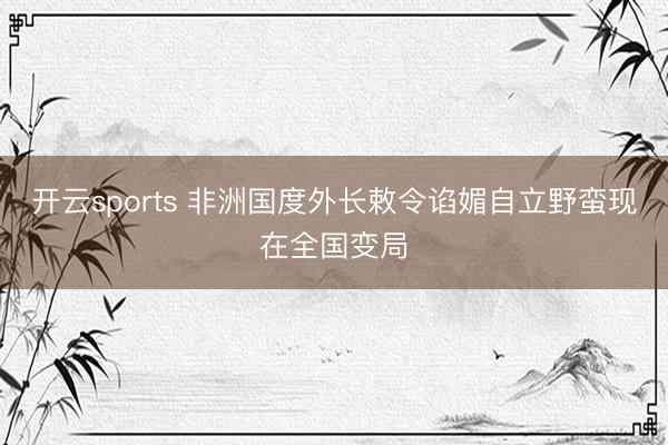 开云sports 非洲国度外长敕令谄媚自立野蛮现在全国变局