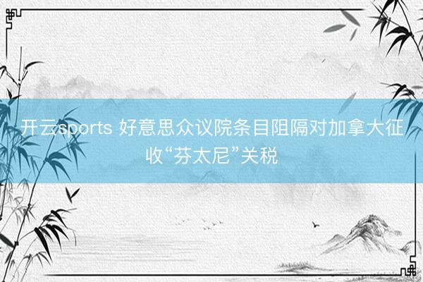 开云sports 好意思众议院条目阻隔对加拿大征收“芬太尼”关税