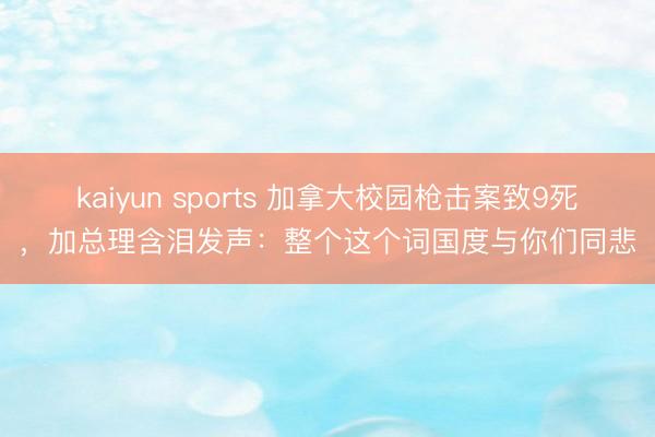kaiyun sports 加拿大校园枪击案致9死,加总理含泪发声:整个这个词国度与你们同悲